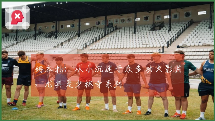 姆本扎：从小沉迷于众多功夫影片，尤其是少林寺系列