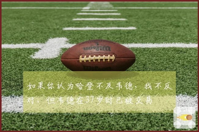 如果你认为哈登不及韦德，我不反对，但韦德在37岁时已被交易